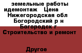 земельные работы идемонтаж › Цена ­ 100 - Нижегородская обл., Богородский р-н, Богородск г. Строительство и ремонт » Другое   